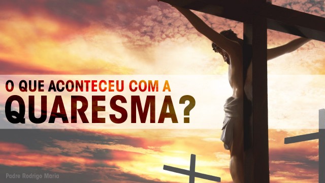 Lembrando o Padre Rodrigo Maria: O que aconteceu com a Quaresma?
